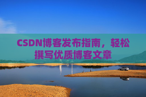 CSDN博客发布指南，轻松撰写优质博客文章